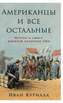 Американцы и все остальные: Истоки и смысл внешней политики США - Иван Курилла,Ivan Kurilla - cover