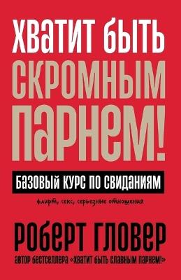 Хватит быть скромным парнем! Базовый курс &#10: The Only Dating Guide You Will Ever Need) - Роберт Гловер,Robert Glover - cover
