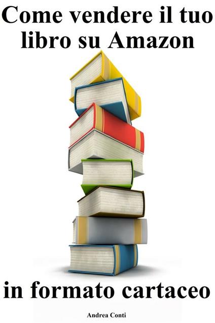 Come vendere il tuo libro su Amazon in formato cartaceo - Andrea Conti - ebook