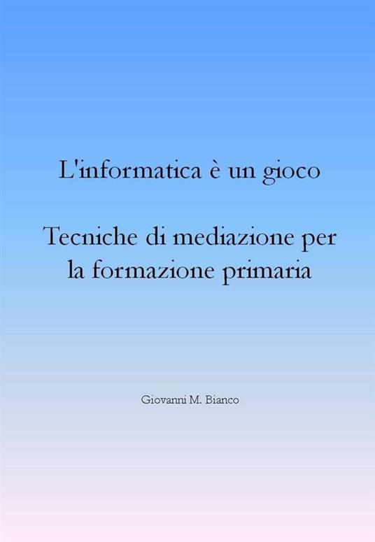 L' informatica è un gioco. Tecniche di mediazione per la formazione primaria - Giovanni Michele Bianco - ebook