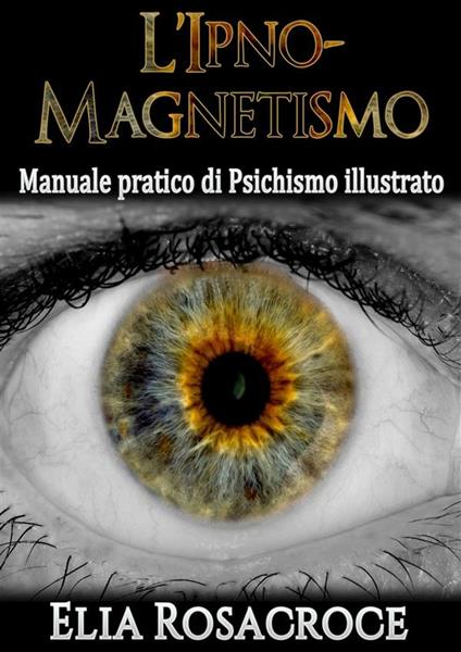 l'Ipno-Magnetismo - Manuale pratico di Psichismo illustrato - Elia Rosacroce - ebook