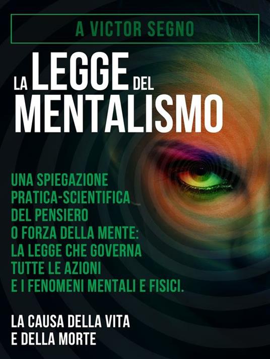 La legge del mentalismo. Una spiegazione pratica-scientifica del pensiero o forza della mente: la legge che governa tutte le azioni e i fenomeni mentali e fisici: la causa della vita e della morte - A. Victor Segno - ebook