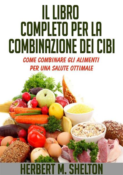 Il Libro Completo per la combinazione dei Cibi - Come combinare gli alimenti per una salute ottimale - Herbert M. Shelton - ebook