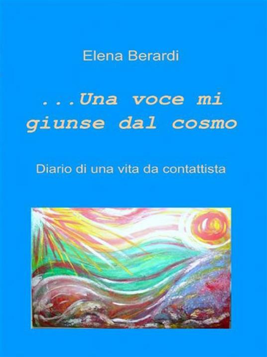 Una voce mi giunse dal cosmo. Diario di una vita da contattista - Elena Berardi - ebook