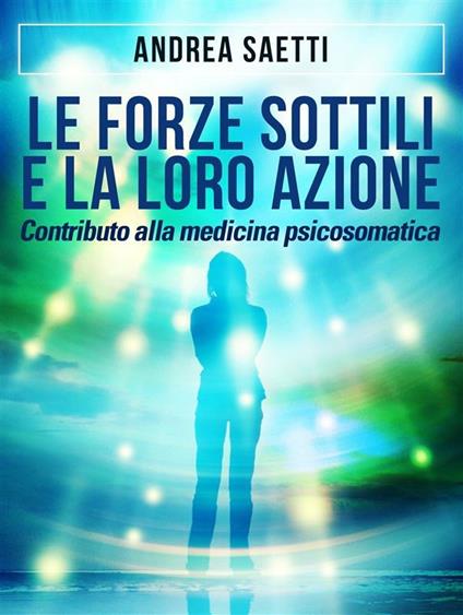 Le Forze Sottili e la loro Azione - Contributo alla medicina psicosomatica - Andrea Saetti - ebook