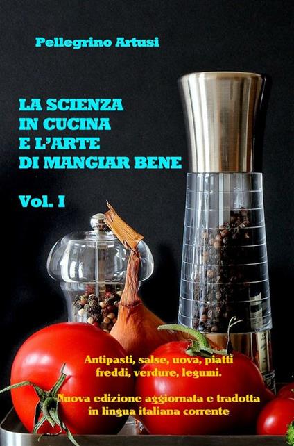 La scienza in cucina e l'arte di mangiar bene. Edizione aggiornata in lingua corrente. Vol. 1 - Pellegrino Artusi - ebook