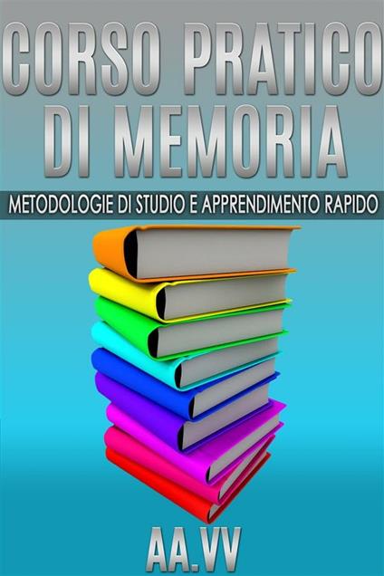 Corso pratico di memoria. Metodologie di studio e apprendimento rapido - V.V.A.A. - ebook