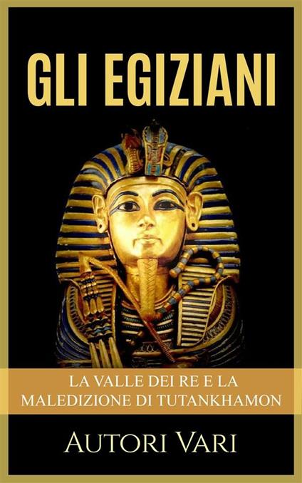 Gli egiziani. La Valle dei Re e la maledizione di Tutankhamon - Autori vari - ebook