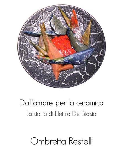 Dall'amore... per la ceramica. La storia di Elettra De Biasio - Ombretta Restelli - ebook