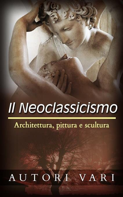 Il Neoclassicismo – Architettura, pittura e scultura - Autori vari - ebook