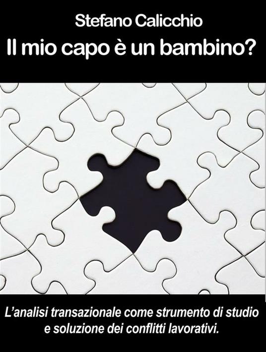 Il mio capo è un bambino? L'analisi transazionale come strumento di studio e soluzione dei conflitti lavorativi. - Stefano Calicchio - ebook