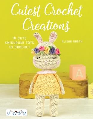 Cutest Crochet Creations: 16 Cute Amigurumi Toys to Crochet - Alison North - cover