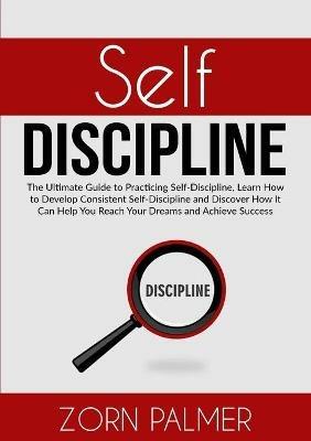 Self-Discipline: The Ultimate Guide to Practicing Self-Discipline, Learn How to Develop Consistent Self-Discipline and Discover How It Can Help You Reach Your Dreams and Achieve Success - Zorn Palmer - cover