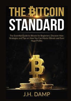 The Bitcoin Standard: The Essential Guide to Bitcoin for Beginners, Discover How Strategies and Tips on How You Can Master Bitcoin and Earn Huge Profits - J H Damp - cover