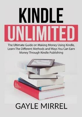 Kindle Unlimited: The Ultimate Guide on Making Money Using Kindle, Learn The Different Methods and Ways You Can Earn Money Through Kindle Publishing - Gayle Mirrel - cover