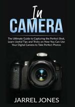 In Camera: The Ultimate Guide to Capturing the Perfect Shot, Learn Useful Tips and Tricks on How You Can Use Your Digital Camera to Take Perfect Photos