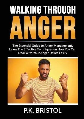 Walking Through Anger: The Essential Guide to Anger Management, Learn The Effective Techniques on How You Can Deal With Your Anger Issues Easily - P K Bristol - cover