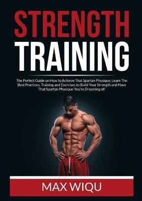 Strength Training: The Perfect Guide on How to Achieve That Spartan Physique, Learn The Best Practices, Training and Exercises to Build Your Strength and Have That Spartan Physique You're Dreaming of! - Max Wiqu - cover