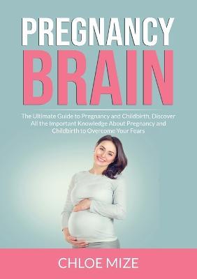 Pregnancy Brain: The Ultimate Guide to Pregnancy and Childbirth, Discover All the Important Knowledge About Pregnancy and Childbirth to Overcome Your Fears - Chloe Mize - cover