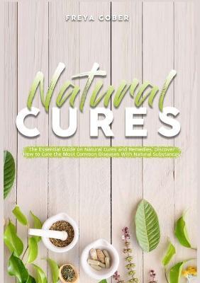 Natural Cures: The Essential Guide on Natural Cures and Remedies, Discover How to Cure the Most Common Diseases With Natural Substances - Freya Gober - cover