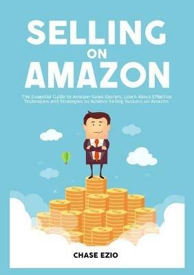 Selling On Amazon: The Essential Guide to Amazon Sales Secrets, Learn About Effective Techniques and Strategies to Achieve Selling Success on Amazon - Chase Ezio - cover