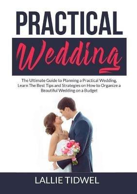 Practical Wedding: The Ultimate Guide to Planning a Practical Wedding, Learn The Best Tips and Strategies on How to Organize a Beautiful Wedding on a Budget - Lallie Tidwel - cover