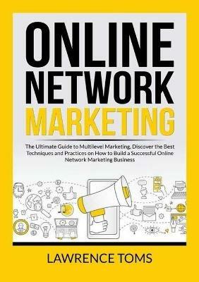 Online Network Marketing: The Ultimate Guide to Multilevel Marketing, Discover the Best Techniques and Practices on How to Build a Successful Online Network Marketing Business - Lawrence Toms - cover
