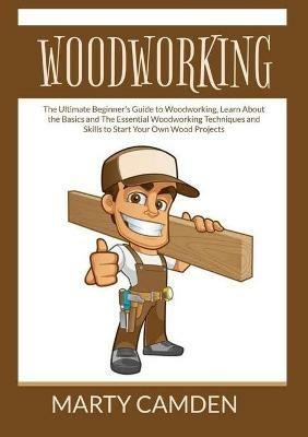 Woodworking: The Ultimate Beginner's Guide to Woodworking, Learn About the Basics and The Essential Woodworking Techniques and Skills to Start Your Own Wood Projects - Marty Camden - cover