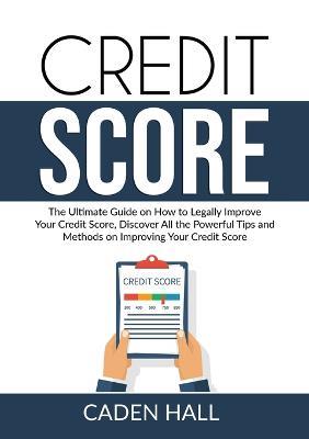 Credit Score: The Ultimate Guide on How to Legally Improve Your Credit Score, Discover All the Powerful Tips and Methods on Improving Your Credit Score - Caden Hall - cover