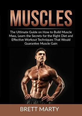 Muscles: The Ultimate Guide on How to Build Muscle Mass, Learn the Secrets for the Right Diet and Effective Workout Techniques That Would Guarantee Muscle Gain - Brett Marty - cover