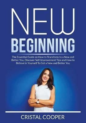 New Beginning: New Beginning: The Essential Guide on How to Transform to a New and Better You, Discover Self-Improvement Tips and How to Believe in Yourself To Get a New and Better - Cristal Cooper - cover