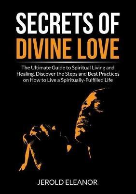 Secrets of Divine Love: The Ultimate Guide to Spiritual Living and Healing, Discover the Steps and Best Practices on How to Live a Spiritually-Fulfilled Life - Jerold Eleanor - cover