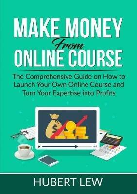 Make Money From Online Course: The Comprehensive Guide on How to Launch Your Own Online Course and Turn Your Expertise into Profits - Hubert Lew - cover
