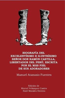 Biografía del excelentísimo e ilustrísimo Señor Don Ramón Castilla, Liberador del Perú, escrita por el más fiel de sus adoradores - Manuel Atanasio Fuentes - cover