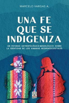 Una Fe Que Se Indigeniza: Un estudio antropológico-misiológico sobre la identidad de los aimaras neopentecostales - Marcelo Vargas a - cover