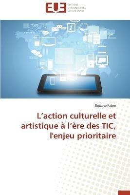 L Action Culturelle Et Artistique A L Ere Des Tic, L'Enjeu Prioritaire - Fabre Roxane - cover
