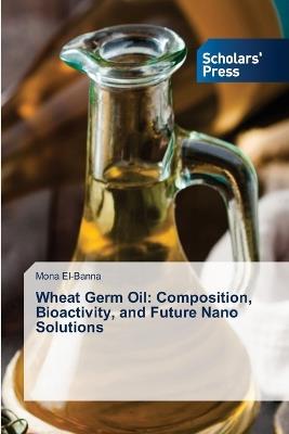 Wheat Germ Oil: Composition, Bioactivity, and Future Nano Solutions - Mona El-Banna - cover