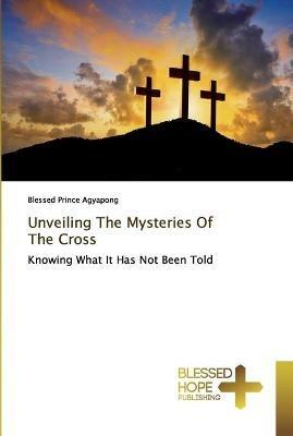 Unveiling The Mysteries Of The Cross - Blessed Prince Agyapong - cover