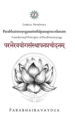 Parabhairavayogasa?sthapanapracodanam: Foundational Principles of Parabhairavayoga - Gabriel Pradiipaka - cover