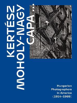 Kertesz, Capa, Moholy-Nagy: Hungarian Photographers in America (1914 1989) - Alex Nyerges - cover