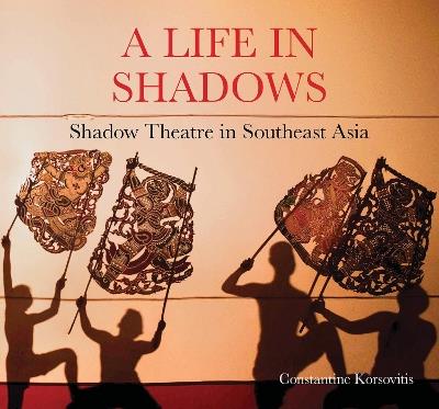 A Life in Shadows: Shadow theatre in South East Asia - Constantine Korsovitis - cover
