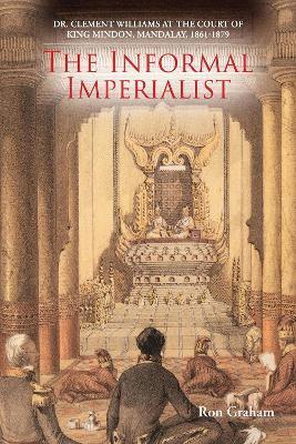The Informal Imperialist: Dr. Clement Williams at the Court of King Mindon, Mandalay, 1861-1879 - Ron Graham - cover