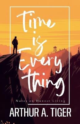 Time is Everything: Notes on Honest Living - Arthur A Tiger - cover