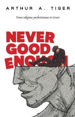 Never Good Enough: From Religious Perfectionism to Grace - Arthur A Tiger - cover