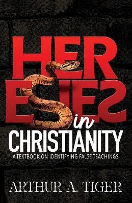 Heresies in Christianity: Identifying False Teachings and Defending the Truth - Arthur A Tiger - cover