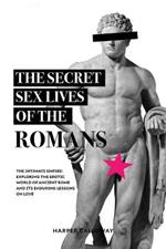The Secret Sex Lives of the Romans: Exploring the Erotic World of Ancient Rome and Its Enduring Lessons on Love