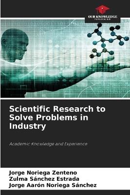 Scientific Research to Solve Problems in Industry - Jorge Noriega Zenteno,Zulma Sánchez Estrada,Jorge Aarón Noriega Sánchez - cover