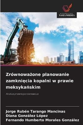 Zrównoważone planowanie zamknięcia kopalni w prawie meksykańskim - Jorge Rubén Tarango Mancinas,Diana González López,Fernando Humberto Morales González - cover