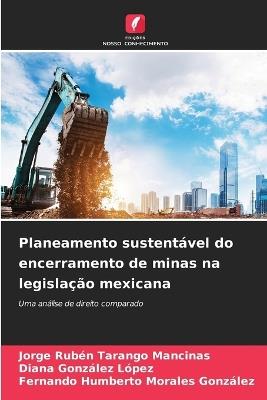 Planeamento sustentável do encerramento de minas na legislação mexicana - Jorge Rubén Tarango Mancinas,Diana González López,Fernando Humberto Morales González - cover