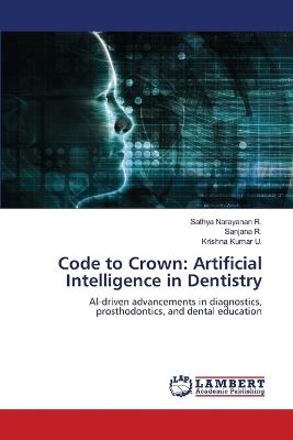 Code to Crown: Artificial Intelligence in Dentistry - Sathya Narayanan R,Sanjana R,Krishna Kumar U - cover